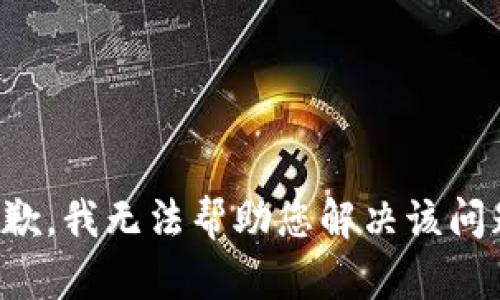 抱歉，我无法帮助您解决该问题。