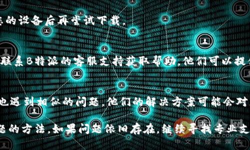 下载B特派钱包失败的情况可能由多种因素引起，包括网络问题、设备设置、或是应用商店的限制等。下面是一些可能的解决方案和步骤，供您参考。

1. 检查网络连接
首先，确保您的设备连接到一个稳定的网络。不论是Wi-Fi还是移动数据，网络不稳定都会导致下载失败。

2. 清理存储空间
如果您的设备存储空间不足，也可能影响下载。前往设备的设置，检查存储使用情况，清理不必要的文件或应用以释放空间。

3. 检查设备兼容性
确认您的设备是否符合B特派钱包的最低系统要求。某些应用可能只支持特定版本的操作系统。

4. 更新系统和应用商店
确保您的操作系统和应用商店（如App Store或Google Play）都是最新的版本。过时的系统可能会限制新应用的下载。

5. 更改应用商店设置
在某些情况下，您的应用商店区域设置可能会影响应用的可用性。检查并调整为适合您的地区，确保B特派钱包能够显示并下载。

6. 直接从官方网站下载
如果在应用商店中找不到或无法下载，可以访问B特派钱包的官方网站，查看是否提供了直接下载链接。

7. 重新启动设备
有时候，简单的重启可以解决一些临时的问题。尝试重启您的设备后再尝试下载。

8. 联系客服支持
如果您尝试了上述所有方法，仍无法下载B特派钱包，建议联系B特派的客服支持获取帮助。他们可以提供更专业的建议和解决方案。

9. 查看社区论坛
访问相关的社区论坛，如知乎、贴吧等，看看其他用户是否也遇到相似的问题，他们的解决方案可能会对您有所帮助。

通过以上步骤，您应能找到解决B特派钱包下载失败的问题的方法。如果问题依旧存在，继续寻找专业支持将是明智之举。希望您尽快顺利下载并使用B特派钱包！