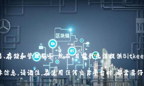 Bitkeep交易所是一家基于区块链技术的数字货币交易平台，专注于为用户提供加密资产的交易、存储和管理服务。然而，目前我无法提供Bitkeep交易所的具体地理位置，因为许多加密货币交易所都是在线运营，并不依赖于传统的实体地址。

如果你想了解更多关于Bitkeep交易所的信息，建议访问他们的官方网站或查看相关的社交媒体信息。请记住，在使用任何交易平台时，都需要仔细阅读相关的使用条款，并确保其合规性和安全性。