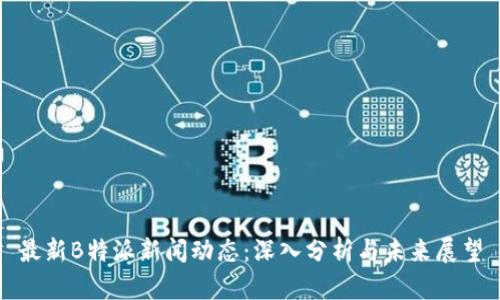 最新B特派新闻动态：深入分析与未来展望