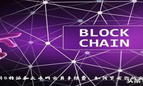 全面解析B特派和火币网交易手续费: 如何节省你的交易成本？