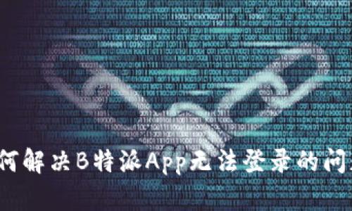 如何解决B特派App无法登录的问题？