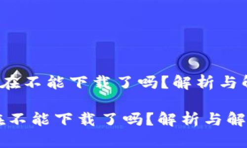 《b特派现在不能下载了吗？解析与解决方案》

b特派现在不能下载了吗？解析与解决方案