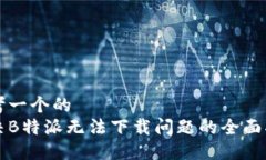 思考一个的  解决B特派无法下载问题的全面指南