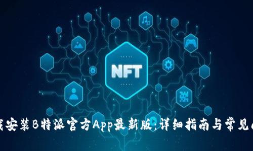 如何下载安装B特派官方App最新版：详细指南与常见问题解答