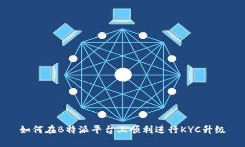 如何在B特派平台上顺利进行KYC升级
