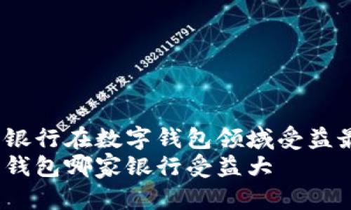 哪些银行在数字钱包领域受益最大？
数字钱包哪家银行受益大