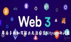 华为手机如何解决无法安装Bitpapp的问题