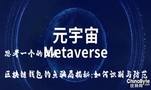 思考一个的优质

区块链钱包钓鱼骗局揭秘：如何识别与防范