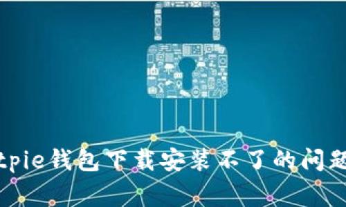 如何解决Bitpie钱包下载安装不了的问题及常见疑问
