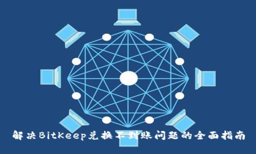 解决BitKeep兑换不到账问题的全面指南