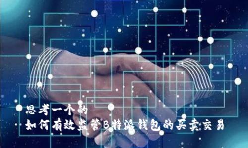 思考一个的  
如何有效监管B特派钱包的买卖交易