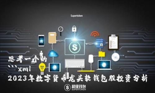 思考一个的
```xml
2023年数字货币龙头软钱包股投资分析