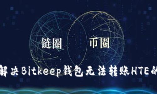 如何解决Bitkeep钱包无法转账HTE的问题
