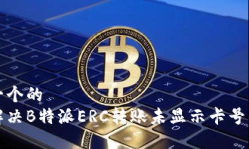 思考一个的  
如何解决B特派ERC转账未显示卡号的问题