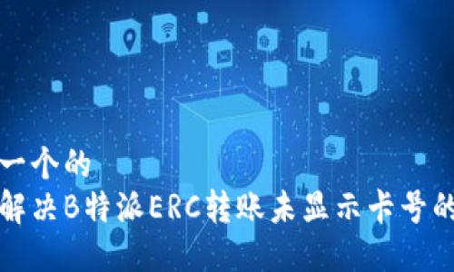 思考一个的  
如何解决B特派ERC转账未显示卡号的问题
