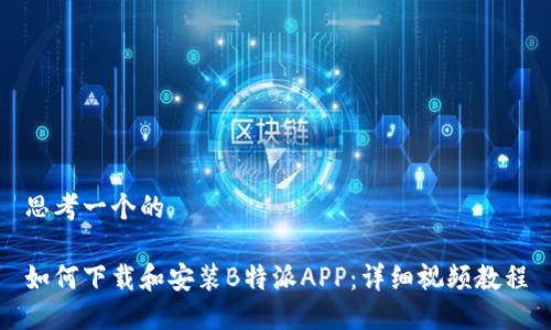 思考一个的

如何下载和安装B特派APP：详细视频教程