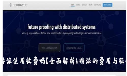 b特派使用收费吗？全面解析b特派的费用与服务