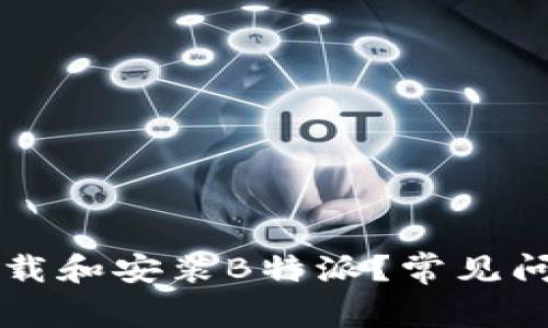 为什么无法下载和安装B特派？常见问题及解决方法