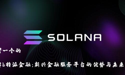 思考一个的

理解b特派金融：新兴金融服务平台的优势与未来展望